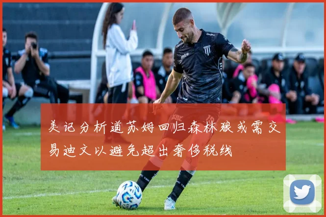 美记分析道苏姆回归森林狼或需交易迪文以避免超出奢侈税线