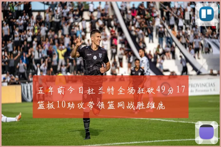 五年前今日杜兰特全场狂砍49分17篮板10助攻带领篮网战胜雄鹿
