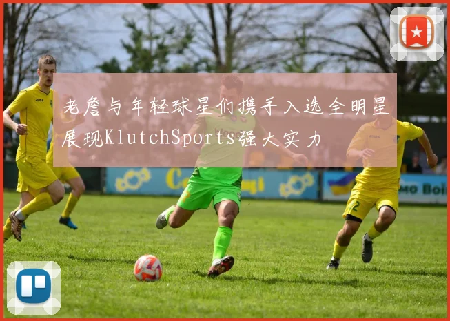 老詹与年轻球星们携手入选全明星展现KlutchSports强大实力