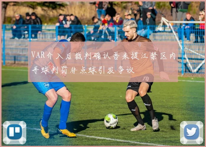 VAR介入后裁判确认吾米提江禁区内手球判罚非点球引发争议
