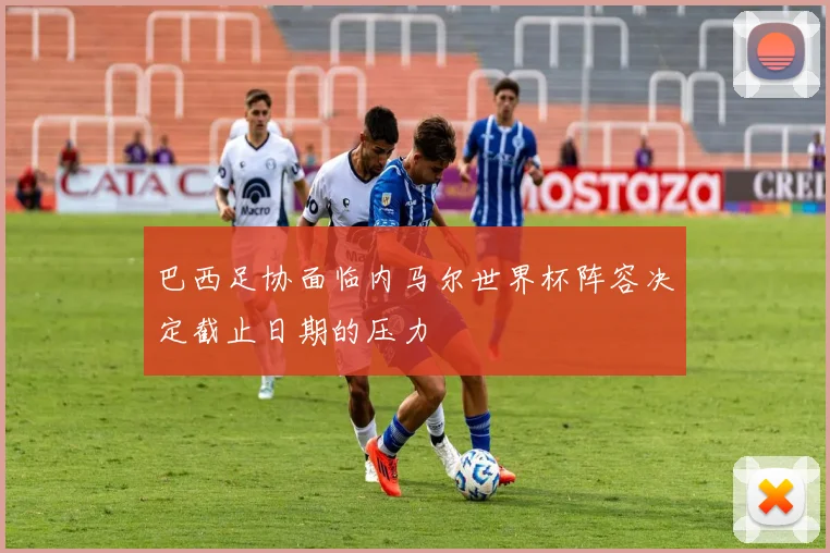 巴西足协面临内马尔世界杯阵容决定截止日期的压力