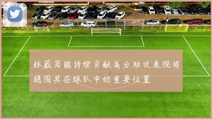 林葳若能持续贡献高分助攻表现将稳固其在球队中的重要位置
