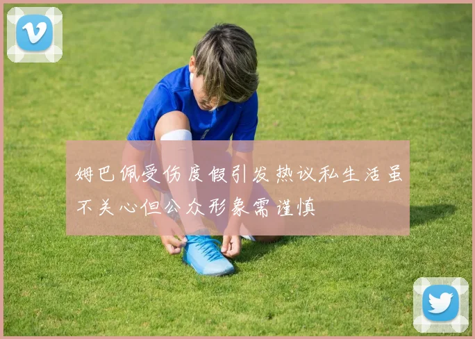 姆巴佩受伤度假引发热议私生活虽不关心但公众形象需谨慎