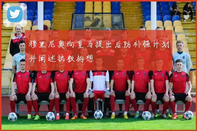 穆里尼奥向皇马提出后防补强计划并阐述执教构想