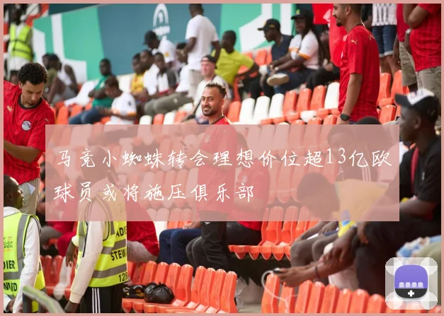 马竞小蜘蛛转会理想价位超13亿欧球员或将施压俱乐部