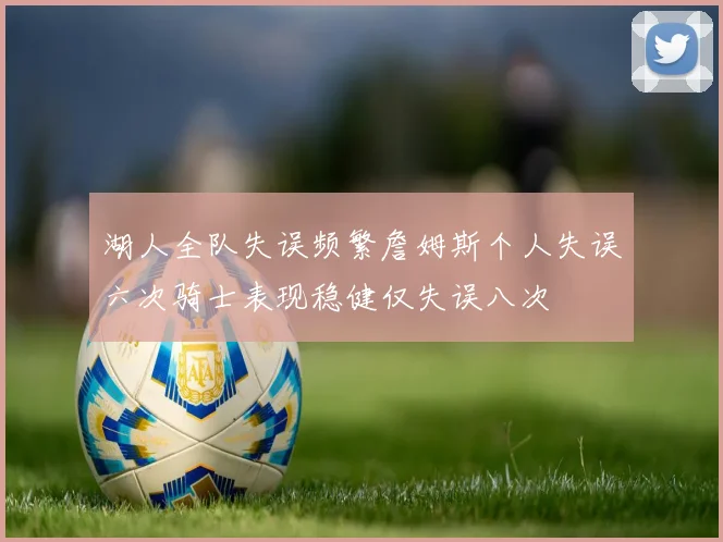湖人全队失误频繁詹姆斯个人失误六次骑士表现稳健仅失误八次