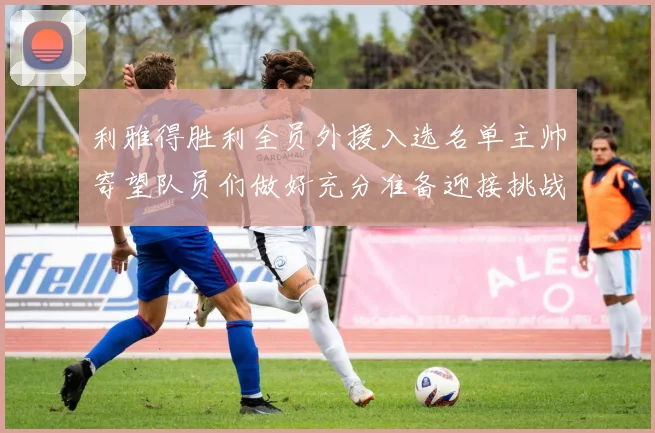利雅得胜利全员外援入选名单主帅寄望队员们做好充分准备迎接挑战