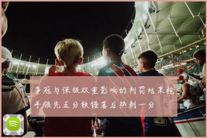 争冠与保级双重影响的判罚结果枪手领先五分铁锤落后热刺一分