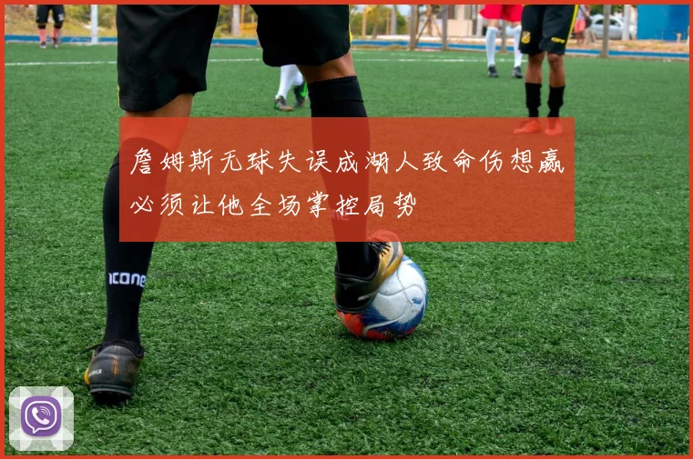 詹姆斯无球失误成湖人致命伤想赢必须让他全场掌控局势