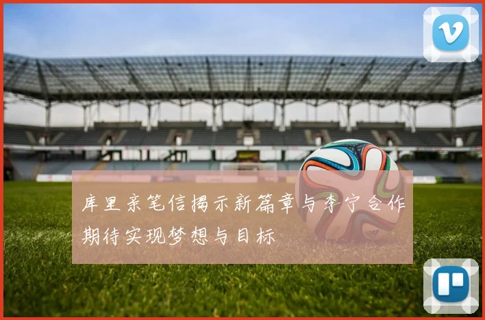 库里亲笔信揭示新篇章与李宁合作期待实现梦想与目标