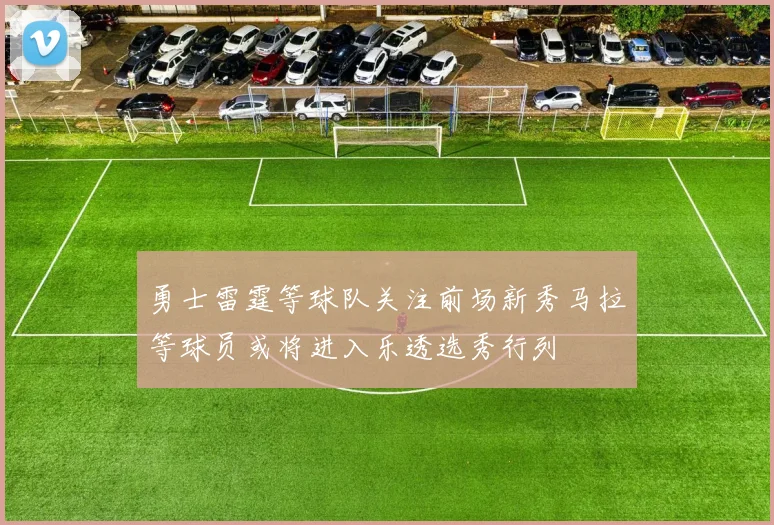 勇士雷霆等球队关注前场新秀马拉等球员或将进入乐透选秀行列