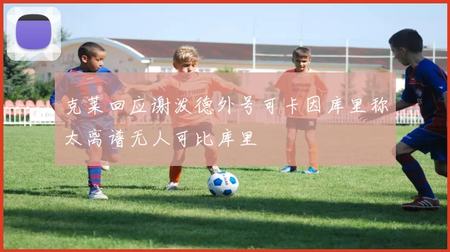 克莱回应谢泼德外号可卡因库里称太离谱无人可比库里