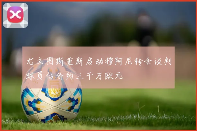 尤文图斯重新启动穆阿尼转会谈判球员估价约三千万欧元