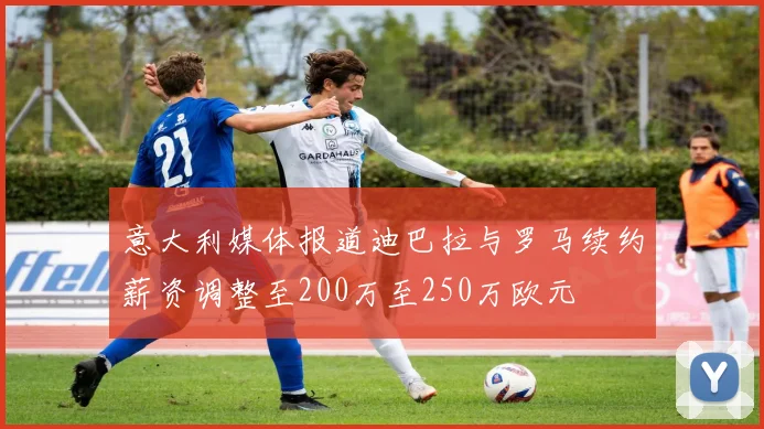 意大利媒体报道迪巴拉与罗马续约薪资调整至200万至250万欧元