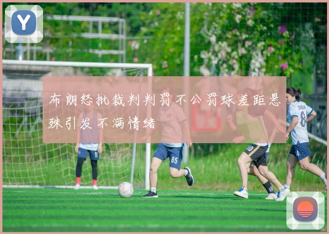布朗怒批裁判判罚不公罚球差距悬殊引发不满情绪