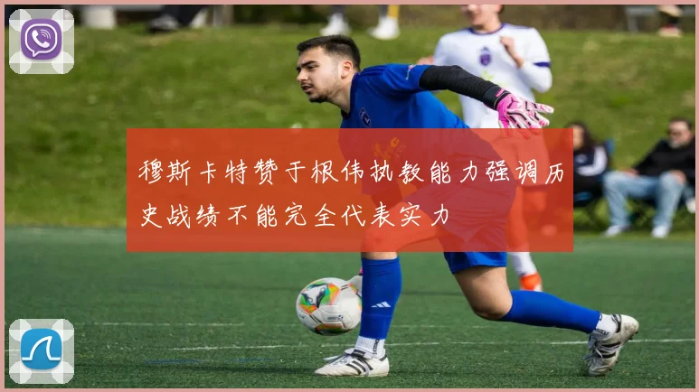 穆斯卡特赞于根伟执教能力强调历史战绩不能完全代表实力