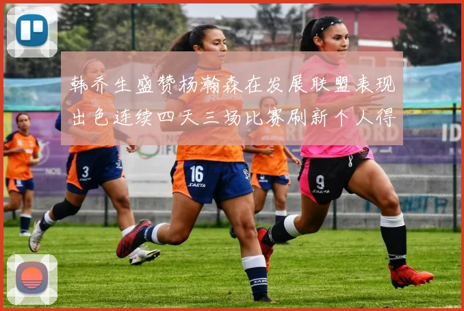 韩乔生盛赞杨瀚森在发展联盟表现出色连续四天三场比赛刷新个人得分与篮板纪录