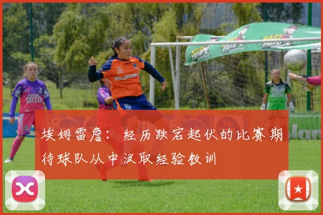 埃姆雷詹：经历跌宕起伏的比赛期待球队从中汲取经验教训