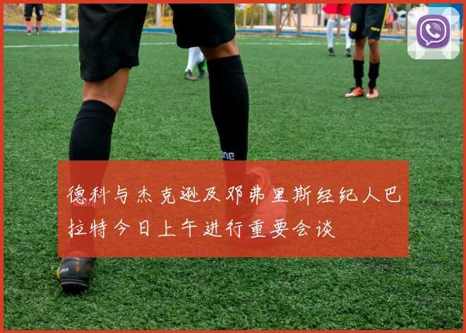 德科与杰克逊及邓弗里斯经纪人巴拉特今日上午进行重要会谈