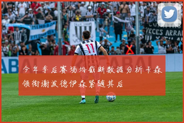 今年季后赛场均截断数据分析卡森领衔谢泼德伊森紧随其后