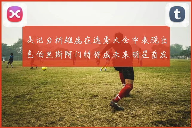 美记分析雄鹿在选秀大会中表现出色伯里斯阿门特将成未来明星首发