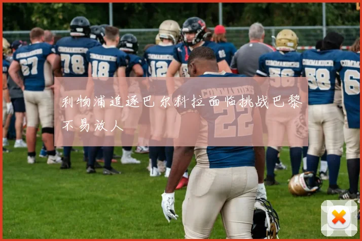 利物浦追逐巴尔科拉面临挑战巴黎不易放人