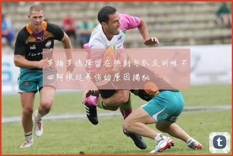 罗梅罗选择留在热刺与队友训练不回阿根廷养伤的原因揭秘