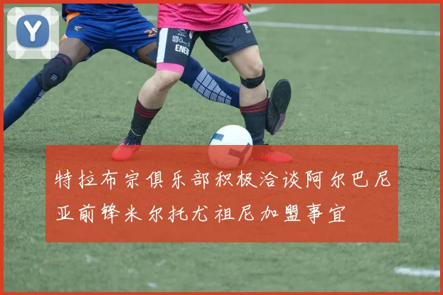 特拉布宗俱乐部积极洽谈阿尔巴尼亚前锋米尔托尤祖尼加盟事宜