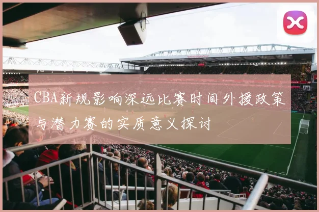CBA新规影响深远比赛时间外援政策与潜力赛的实质意义探讨